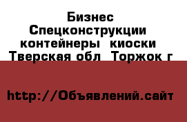 Бизнес Спецконструкции, контейнеры, киоски. Тверская обл.,Торжок г.